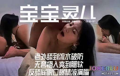  宝宝米奇LEJQ 017老外舔到流水破防无套插入爽到腿软反舔屁眼口爆精液满嘴